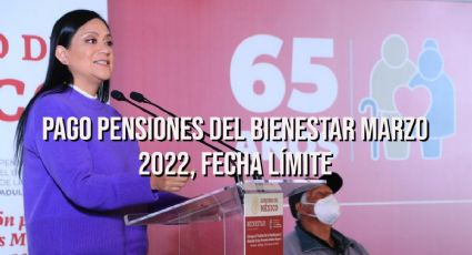 PENSIONES y Ayudas para el BIENESTAR marzo 2022: ¿Cuándo es la FECHA LÍMITE del PAGO y DEPÓSITO?