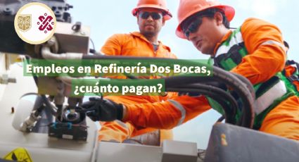 ¿Qué se necesita para trabajar en la Refinería Dos Bocas? Estas son las VACANTES y SUELDOS